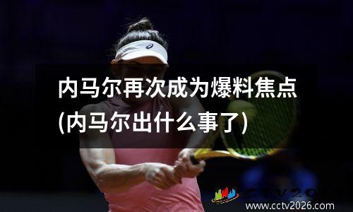 内马尔再次成为爆料焦点(内马尔出什么事了)