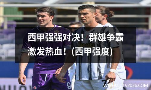 西甲强强对决！群雄争霸激发热血！(西甲强度)
