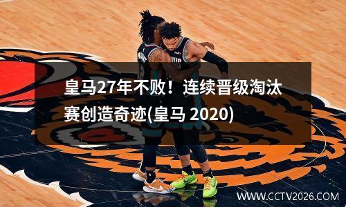 皇马27年不败！连续晋级淘汰赛创造奇迹(皇马 2020)