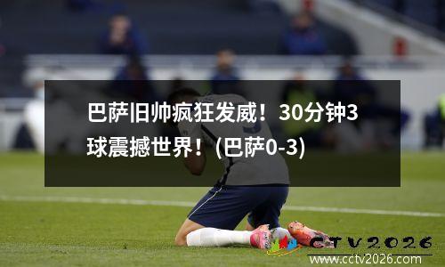巴萨旧帅疯狂发威！30分钟3球震撼世界！(巴萨0-3)