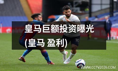 皇马巨额投资曝光(皇马 盈利)