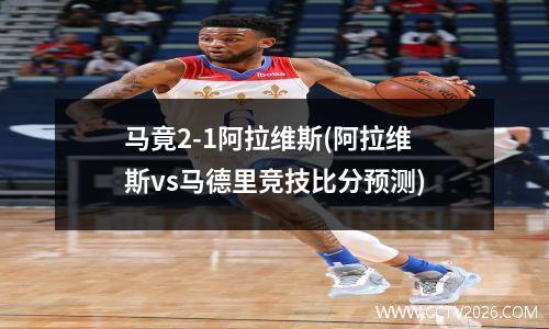 马竟2-1阿拉维斯(阿拉维斯vs马德里竞技比分预测)