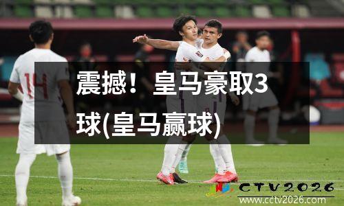 震撼！皇马豪取3球(皇马赢球)