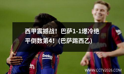 西甲震撼战！巴萨1-1爆冷绝平倒数第4！(巴萨踢西乙)