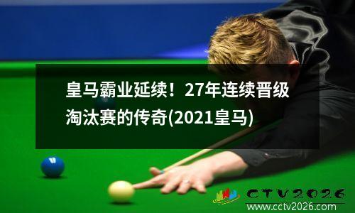 皇马霸业延续！27年连续晋级淘汰赛的传奇(2021皇马)