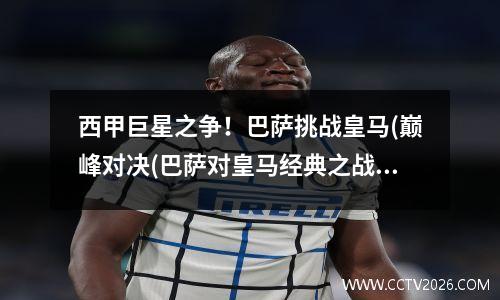 西甲巨星之争！巴萨挑战皇马(巅峰对决(巴萨对皇马经典之战)