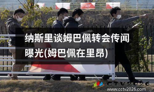 纳斯里谈姆巴佩转会传闻曝光(姆巴佩在里昂)