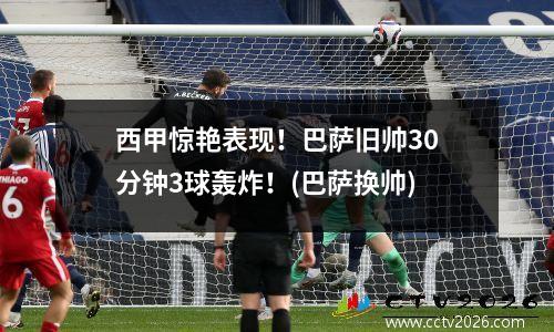 西甲惊艳表现！巴萨旧帅30分钟3球轰炸！(巴萨换帅)