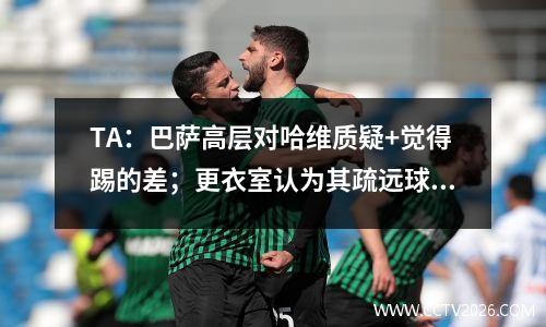 TA：巴萨高层对哈维质疑+觉得踢的差；更衣室认为其疏远球员视频