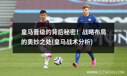 皇马晋级的背后秘密！战略布局的奥妙之处(皇马战术分析)