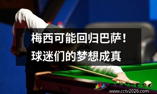 梅西可能回归巴萨！球迷们的梦想成真