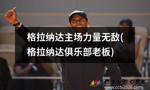 格拉纳达主场力量无敌(格拉纳达俱乐部老板)