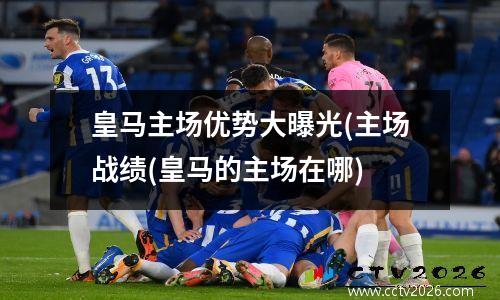 皇马主场优势大曝光(主场战绩(皇马的主场在哪)