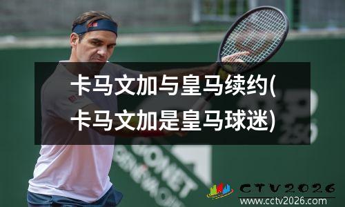 卡马文加与皇马续约(卡马文加是皇马球迷)