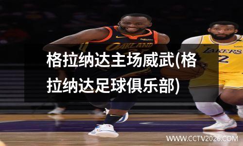 格拉纳达主场威武(格拉纳达足球俱乐部)