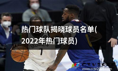 热门球队揭晓球员名单(2022年热门球员)