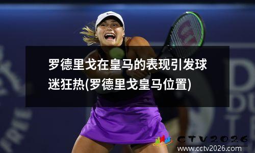 罗德里戈在皇马的表现引发球迷狂热(罗德里戈皇马位置)