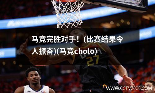 马竞完胜对手！(比赛结果令人振奋)(马竞cholo)