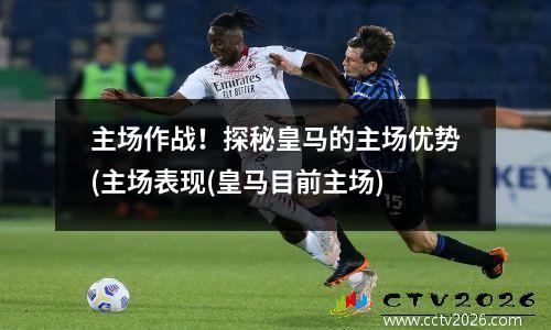 主场作战！探秘皇马的主场优势(主场表现(皇马目前主场)