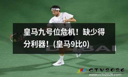 皇马九号位危机！缺少得分利器！(皇马9比0)