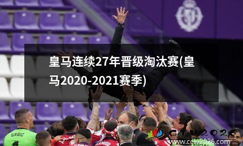 皇马连续27年晋级淘汰赛(皇马2020-2021赛季)