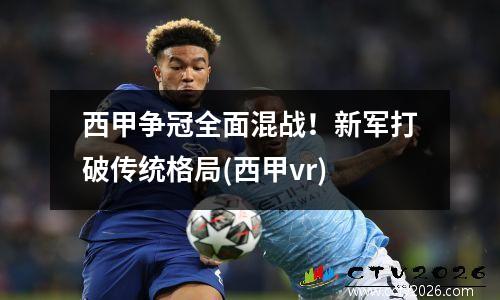 西甲争冠全面混战！新军打破传统格局(西甲vr)
