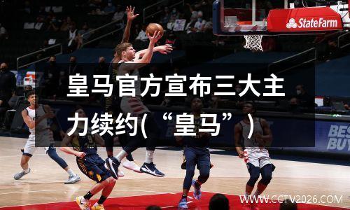 皇马官方宣布三大主力续约(“皇马”)