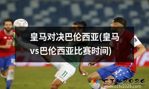 皇马对决巴伦西亚(皇马vs巴伦西亚比赛时间)