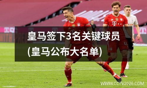 皇马签下3名关键球员(皇马公布大名单)