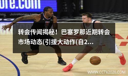 转会传闻揭秘！巴塞罗那近期转会市场动态(引援大动作(自2015-16赛季至今,巴塞罗那的累计转会投入已)