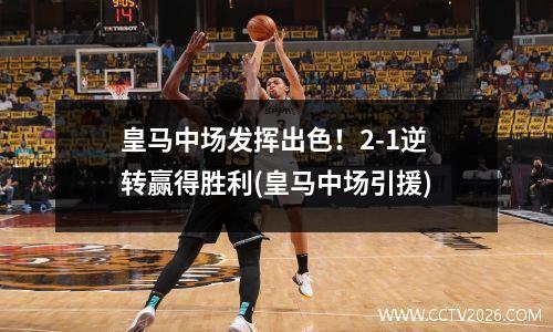 皇马中场发挥出色！2-1逆转赢得胜利(皇马中场引援)
