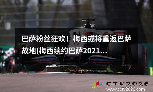 巴萨粉丝狂欢！梅西或将重返巴萨故地(梅西续约巴萨2021年)