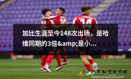 加比生涯至今148次出场，是哈维同期的3倍&是小白同期的10倍视频
