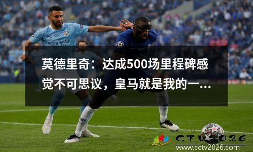 莫德里奇：达成500场里程碑感觉不可思议，皇马就是我的一切视频