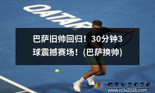 巴萨旧帅回归！30分钟3球震撼赛场！(巴萨换帅)