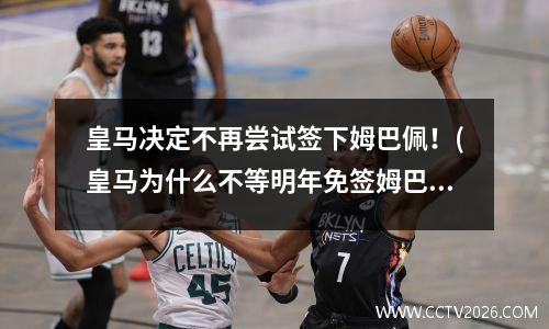 皇马决定不再尝试签下姆巴佩！(皇马为什么不等明年免签姆巴佩)