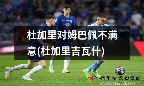 杜加里对姆巴佩不满意(杜加里吉瓦什)
