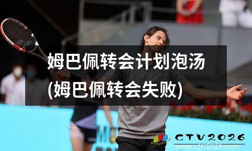 姆巴佩转会计划泡汤(姆巴佩转会失败)
