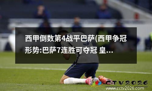 西甲倒数第4战平巴萨(西甲争冠形势:巴萨7连胜可夺冠 皇马看运气)