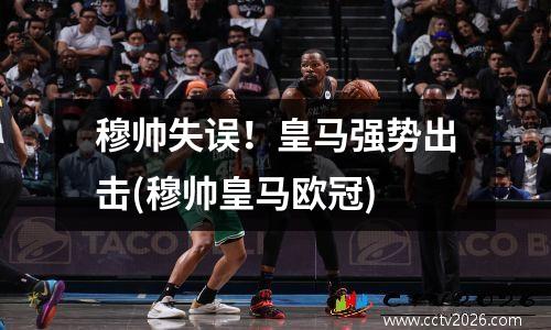 穆帅失误！皇马强势出击(穆帅皇马欧冠)