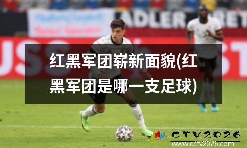 红黑军团崭新面貌(红黑军团是哪一支足球)