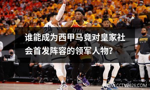 谁能成为西甲马竟对皇家社会首发阵容的领军人物？