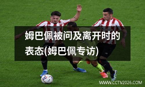 姆巴佩被问及离开时的表态(姆巴佩专访)