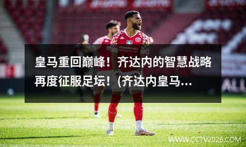 皇马重回巅峰！齐达内的智慧战略再度征服足坛！(齐达内皇马球员)
