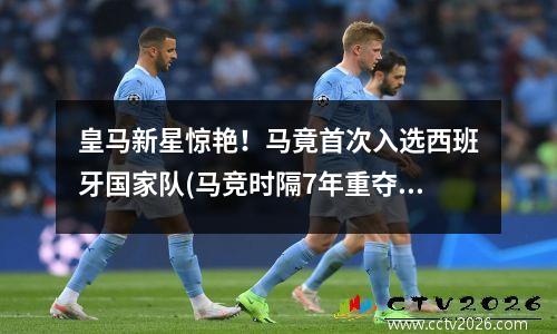 皇马新星惊艳！马竟首次入选西班牙国家队(马竞时隔7年重夺西甲)