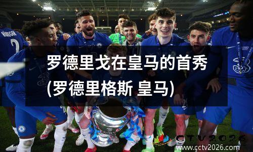罗德里戈在皇马的首秀(罗德里格斯 皇马)