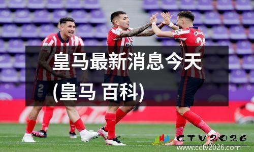 皇马最新消息今天(皇马 百科)