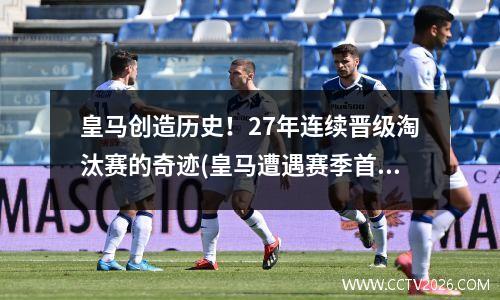 皇马创造历史！27年连续晋级淘汰赛的奇迹(皇马遭遇赛季首次连败)