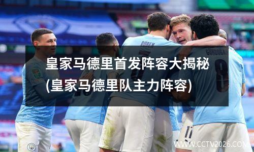 皇家马德里首发阵容大揭秘(皇家马德里队主力阵容)