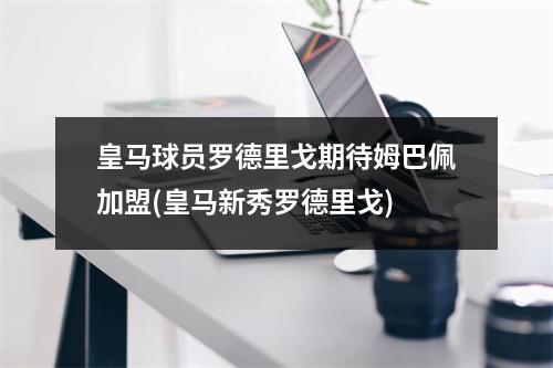 皇马球员罗德里戈期待姆巴佩加盟(皇马新秀罗德里戈)
